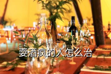 耍酒瘋的人怎么治