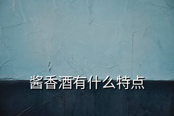 醬香酒有什么特點(diǎn)