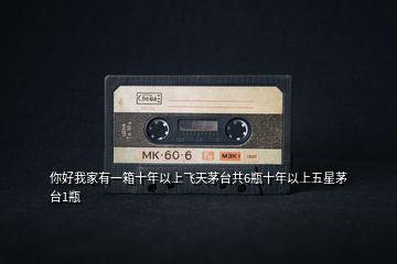 你好我家有一箱十年以上飛天茅臺(tái)共6瓶十年以上五星茅臺(tái)1瓶