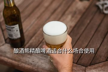 釀酒熊精釀啤酒適合什么場合使用