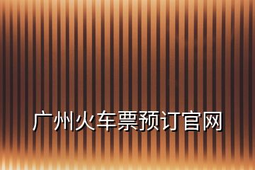 廣州火車票預(yù)訂官網(wǎng)