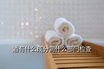酒有什么成分到什么部門(mén)檢查