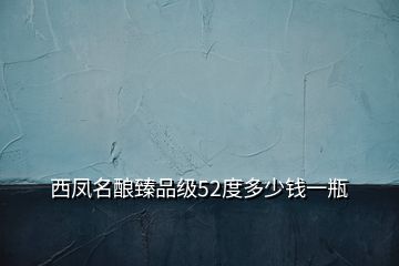 西鳳名釀臻品級52度多少錢一瓶