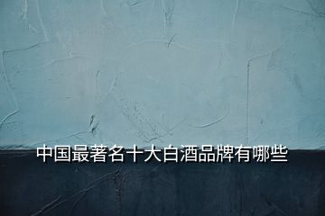 中國最著名十大白酒品牌有哪些