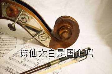 詩(shī)仙太白是國(guó)企嗎