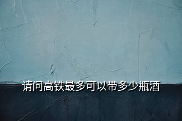 請(qǐng)問高鐵最多可以帶多少瓶酒