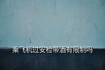 乘飛機(jī)過(guò)安檢帶酒有限制嗎