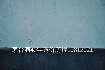 茅臺(tái)酒40年調(diào)價(jià)歷程19812021