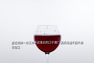 最近想換一份工作聽說淮北的口子酒廠很好待遇不錯(cuò)不知有在口