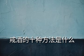 戒酒的十種方法是什么