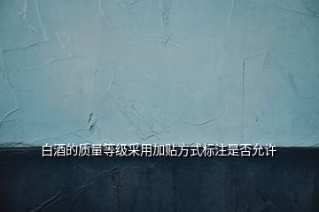 白酒的質(zhì)量等級(jí)采用加貼方式標(biāo)注是否允許