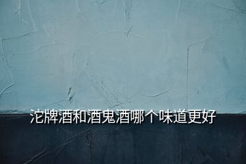 沱牌酒和酒鬼酒哪個味道更好
