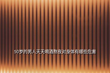 50歲的男人天天喝酒熬夜對身體有哪些危害