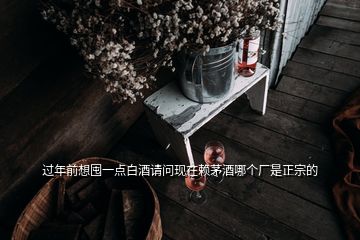 過(guò)年前想囤一點(diǎn)白酒請(qǐng)問(wèn)現(xiàn)在賴茅酒哪個(gè)廠是正宗的