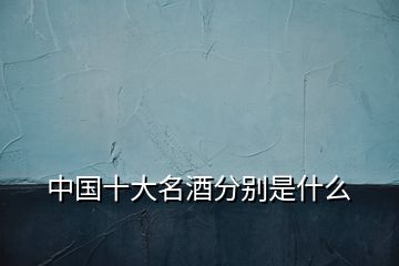 中國(guó)十大名酒分別是什么