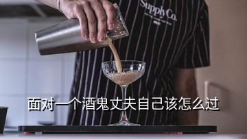 面對(duì)一個(gè)酒鬼丈夫自己該怎么過(guò)
