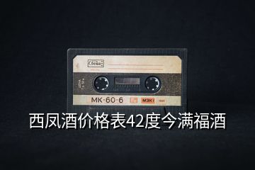 西鳳酒價格表42度今滿福酒