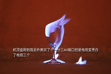 機(jī)頂盒剛到我去外面買(mǎi)了個(gè)一分三AV接口但是電視變黑白了電視三個(gè)