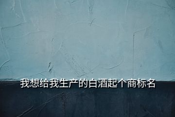 我想給我生產(chǎn)的白酒起個商標名