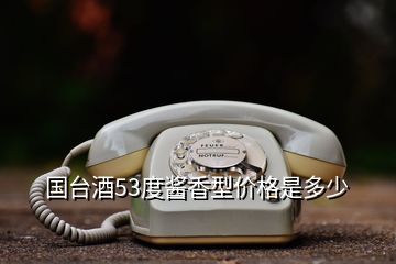 國(guó)臺(tái)酒53度醬香型價(jià)格是多少