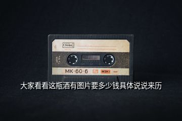 大家看看這瓶酒有圖片要多少錢具體說說來歷
