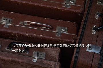42度藍色硬紙盒包裝洞藏金鉆貴賓郎酒價格表請問多少錢一瓶謝謝
