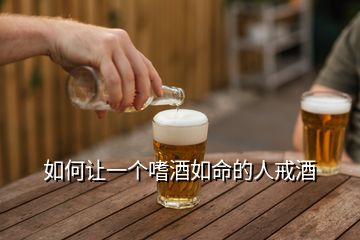 如何讓一個嗜酒如命的人戒酒
