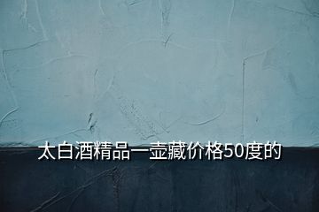 太白酒精品一壺藏價格50度的