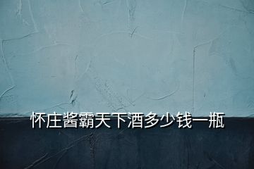 懷莊醬霸天下酒多少錢一瓶