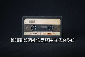 誰知到郎酒禮盒兩瓶裝白瓶的多錢