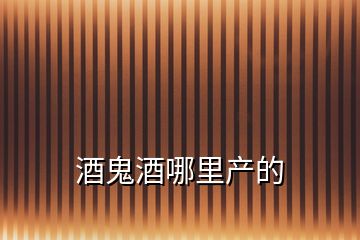 酒鬼酒哪里產(chǎn)的