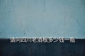 請(qǐng)問四川老酒根多少錢一瓶