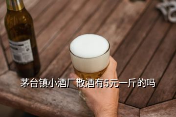 茅臺(tái)鎮(zhèn)小酒廠散酒有5元一斤的嗎