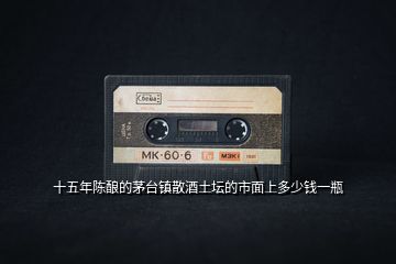 十五年陳釀的茅臺(tái)鎮(zhèn)散酒土壇的市面上多少錢一瓶