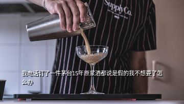 我電話訂了一件茅臺(tái)15年原漿酒都說(shuō)是假的我不想要了怎么辦