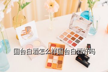 國臺白酒怎么樣國臺白酒好嗎