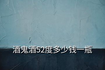酒鬼酒52度多少錢(qián)一瓶
