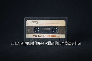 2011年新聞聯(lián)播使用頻次最高的10個成語是什么