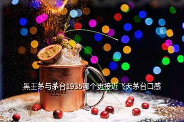 黑王茅與茅臺1935哪個更接近飛天茅臺口感