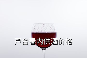 蘆臺春內(nèi)供酒價格