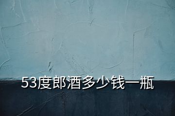 53度郎酒多少錢一瓶