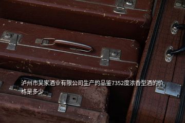 瀘州市吳家酒業(yè)有限公司生產(chǎn)的品鑒7352度濃香型酒的價格是多少