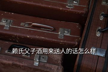 賴氏父子酒用來送人的話怎么樣
