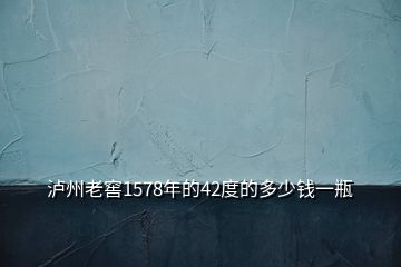 瀘州老窖1578年的42度的多少錢一瓶