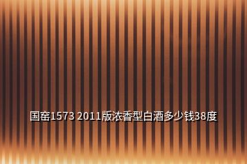 國(guó)窯1573 2011版濃香型白酒多少錢38度