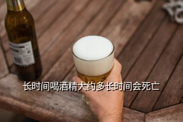 長(zhǎng)時(shí)間喝酒精大約多長(zhǎng)時(shí)間會(huì)死亡