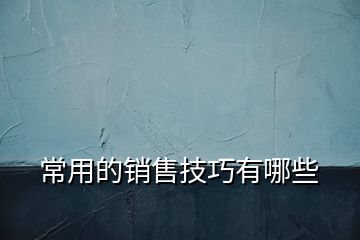 常用的銷(xiāo)售技巧有哪些