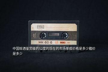 中國賒酒鑒賞級(jí)的52度的現(xiàn)在的市場(chǎng)單瓶?jī)r(jià)格是多少箱價(jià)是多少