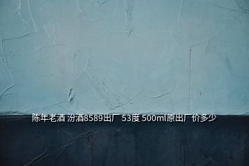 陳年老酒 汾酒8589出廠(chǎng) 53度 500ml原出廠(chǎng)價(jià)多少