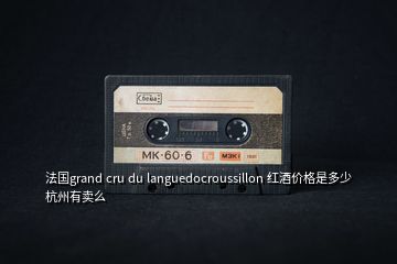 法國(guó)grand cru du languedocroussillon 紅酒價(jià)格是多少杭州有賣么
